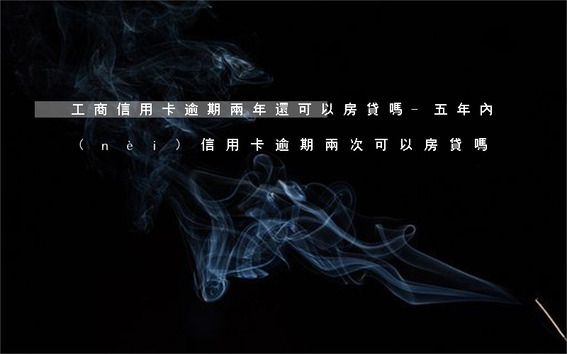 工商信用卡逾期兩年還可以房貸嗎-五年內(nèi)信用卡逾期兩次可以房貸嗎