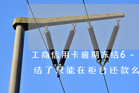 工商信用卡逾期冻结6-工商信用卡逾期冻结了,只能在柜台还款么