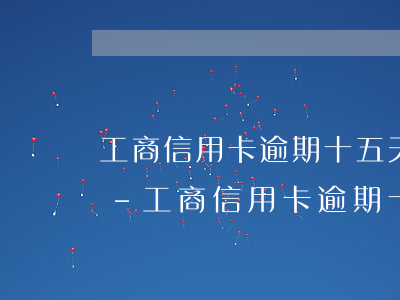 工商信用卡逾期十五天會(huì)怎么樣-工商信用卡逾期十五天會(huì)怎么樣嗎