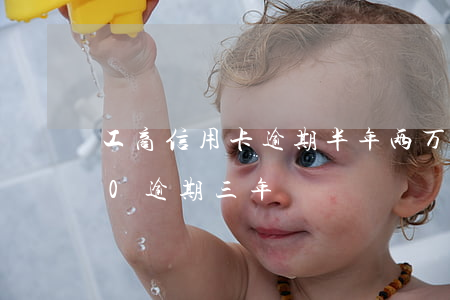 工商信用卡逾期半年两万(工商信用卡8000逾期三年)