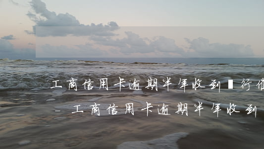 工商信用卡逾期半年收到銀行催收函怎么辦-工商信用卡逾期半年收到銀行催收函怎么辦