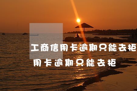 工商信用卡逾期只能去柜臺還款嗎-工商信用卡逾期只能去柜臺還款嗎怎么辦