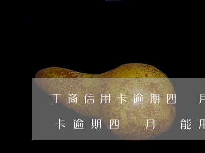 工商信用卡逾期四個月還能用嗎-工商信用卡逾期四個月還能用嗎知乎
