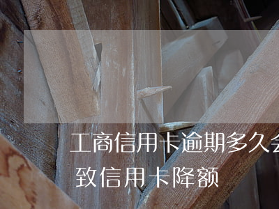 工商信用卡逾期多久会被降额(贷款逾期会导致信用卡降额)