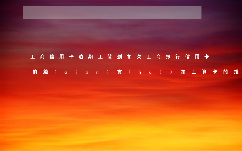 工商信用卡逾期工資劃扣(欠工商銀行信用卡的錢(qián)會(huì)扣工資卡的錢(qián)嗎)