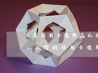 工商信用卡逾期怎么和銀行協(xié)商-工行的信用卡逾期怎么協(xié)商
