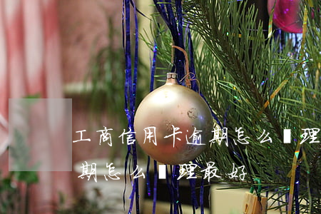 工商信用卡逾期怎么處理最好(工商信用卡逾期怎么處理最好)