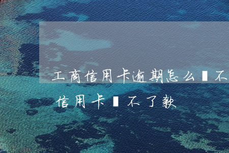 工商信用卡逾期怎么還不上(為什么工商銀行信用卡還不了款)