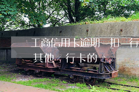 工商信用卡逾期會扣銀行卡的錢嗎(逾期會扣其他銀行卡的錢嗎)