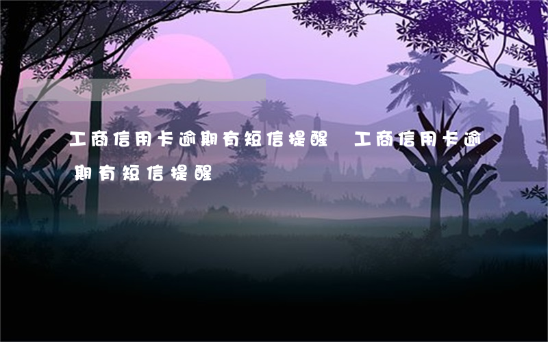 工商信用卡逾期有短信提醒嗎(工商信用卡逾期有短信提醒嗎)