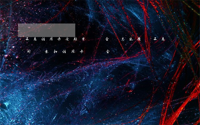 工商信用卡逾期有違約金嗎(怎么投訴工商銀行隨意扣信用卡違約金)