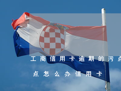 工商信用卡逾期的污点怎么消掉-征信有污点怎么办信用卡