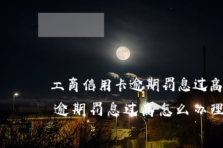 工商信用卡逾期罚息过高怎么办(工商信用卡逾期罚息过高怎么办理)