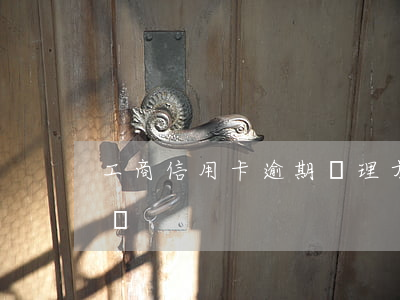 工商信用卡逾期處理方法(工商卡逾期了怎么辦)