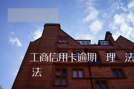 工商信用卡逾期處理辦法(信用卡逾期解決辦法)
