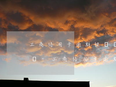 工商信用卡逾期被凍結(jié)還能解封嗎-工商信用卡逾期被凍結(jié)還能解封嗎知乎