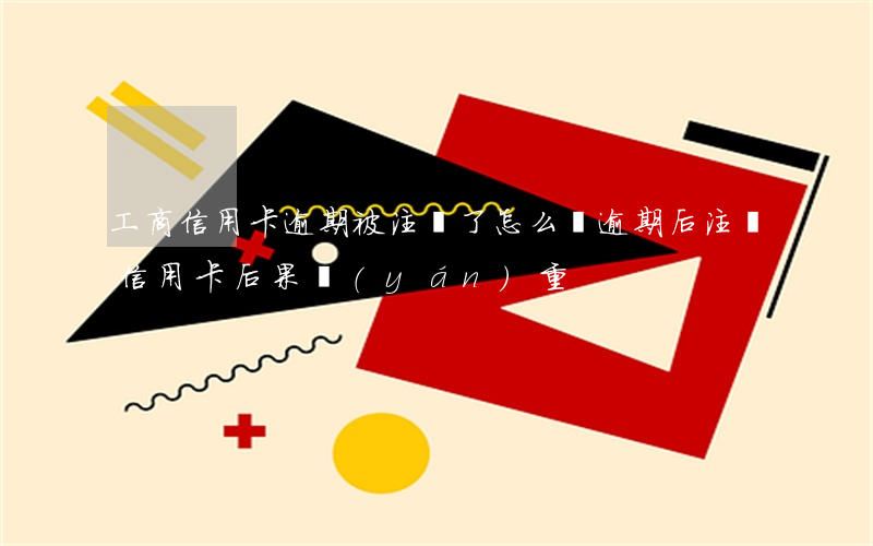 工商信用卡逾期被注銷了怎么還(逾期后注銷信用卡后果嚴(yán)重)
