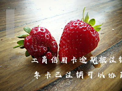工商信用卡逾期被注销无法还款(工行逾期3年卡已注销可以协商还款吗)