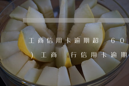 工商信用卡逾期超過60天(在中國(guó)工商銀行信用卡逾期五年)