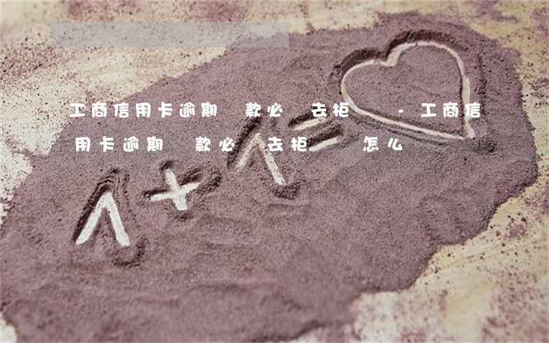 工商信用卡逾期還款必須去柜臺嗎-工商信用卡逾期還款必須去柜臺嗎怎么辦