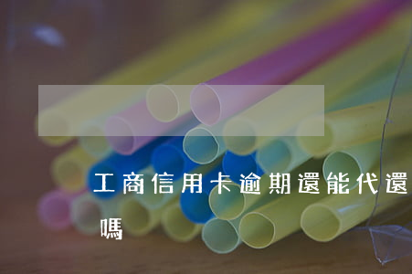 工商信用卡逾期還能代還嗎(逾期了可以代還嗎?)