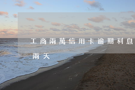 工商兩萬信用卡逾期利息(工商信用卡逾期了兩天)