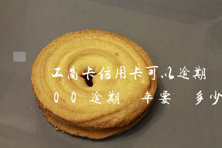 工商卡信用卡可以逾期幾天(工商信用卡3000逾期兩年要還多少)