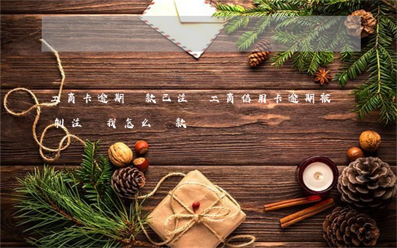 工商卡逾期還款已注銷(工商信用卡逾期被強制注銷我怎么還款)