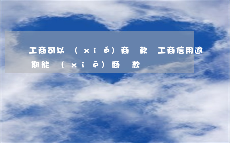 工商可以協(xié)商還款嗎（工商信用逾期能協(xié)商還款嗎）
