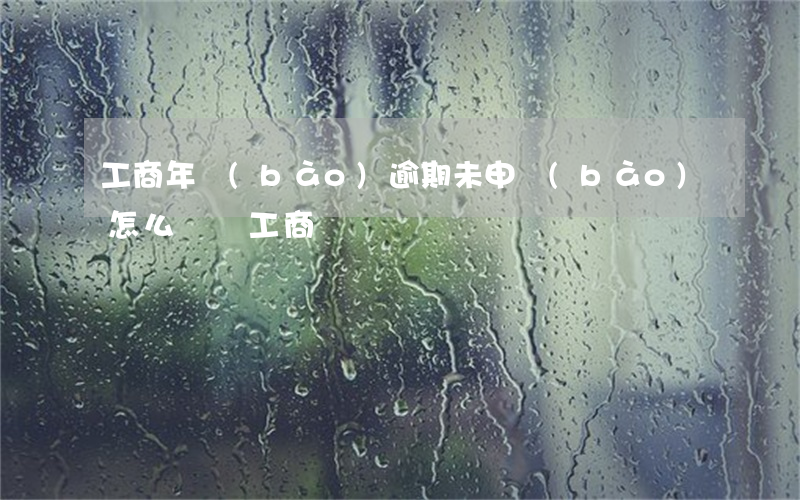 工商年報(bào)逾期未申報(bào)怎么處罰工商