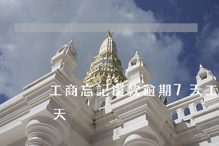 工商忘記還款逾期7天(工商忘記還款逾期7天)