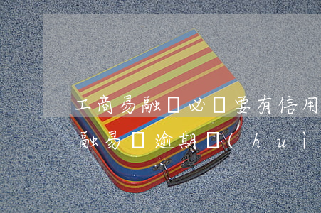 工商易融貸必須要有信用卡嗎（工行信用卡和融易貸逾期會(huì)怎樣）