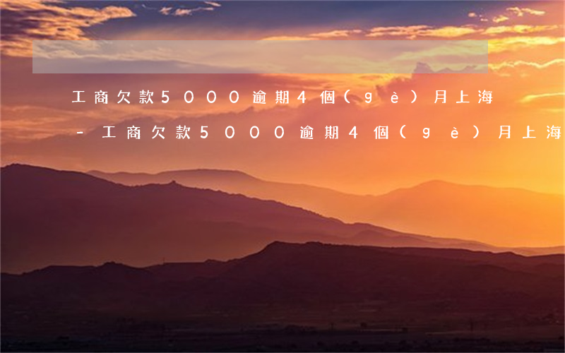工商欠款5000逾期4個(gè)月上海-工商欠款5000逾期4個(gè)月上海會(huì)起訴嗎