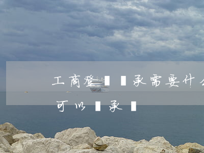 工商登記繼承需要什么(個體工商戶營業執照可以繼承嗎)