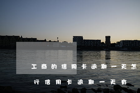 工商的信用卡逾期一天怎么辦上海-工商銀行信用卡 逾期一天有沒有影響?