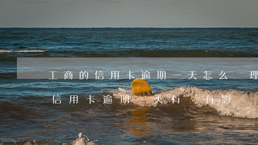 工商的信用卡逾期一天怎么辦理-工商銀行信用卡 逾期一天有沒有影響?