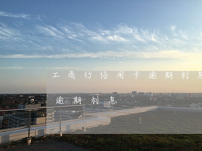 工商行信用卡逾期利息怎么算(各銀行信用卡逾期利息)