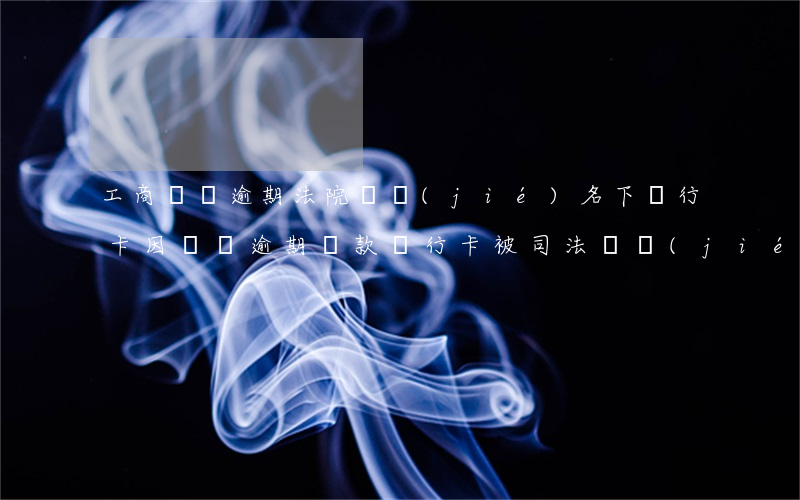 工商車貸逾期法院凍結(jié)名下銀行卡(因車貸逾期還款銀行卡被司法凍結(jié)怎什才能解凍)