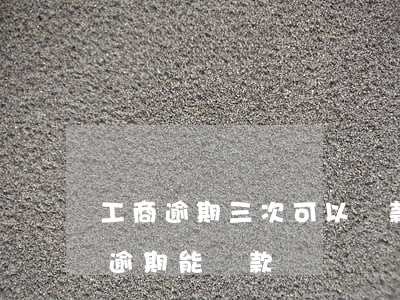 工商逾期三次可以貸款嗎(連續(xù)兩次逾期能貸款嗎)