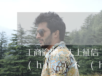 工商逾期幾天上征信了 工商房貸逾期一天會(huì)不會(huì)上征信