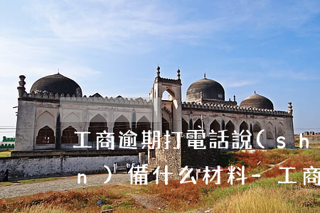 工商逾期打電話說(shuō)準(zhǔn)備什么材料-工商逾期打電話說(shuō)準(zhǔn)備什么材料才能解決