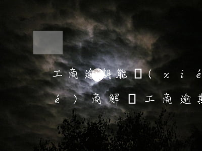 工商逾期能協(xié)商嗎，如何協(xié)商解決工商逾期問題？
