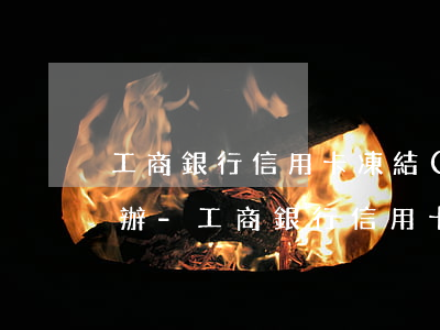 工商銀行信用卡凍結(jié)還不上怎么辦-工商銀行信用卡凍結(jié)還不上怎么辦呢