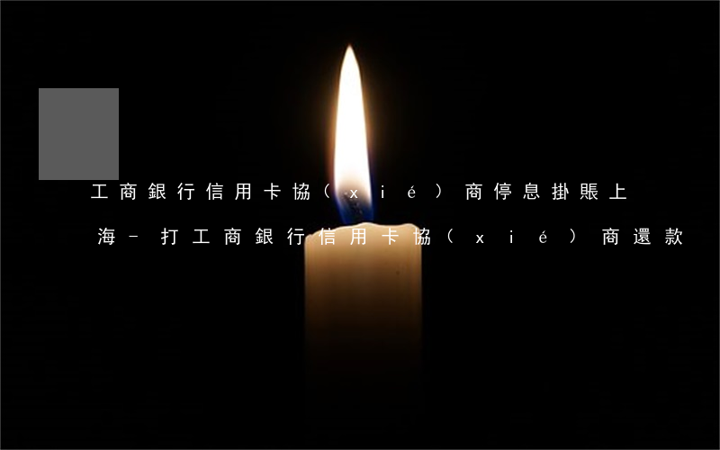 工商銀行信用卡協(xié)商停息掛賬上海-打工商銀行信用卡協(xié)商還款