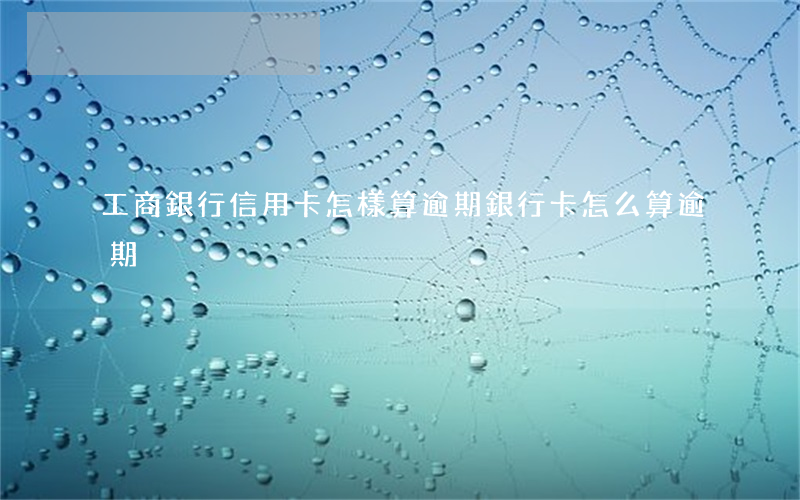 工商銀行信用卡怎樣算逾期(銀行卡怎么算逾期)