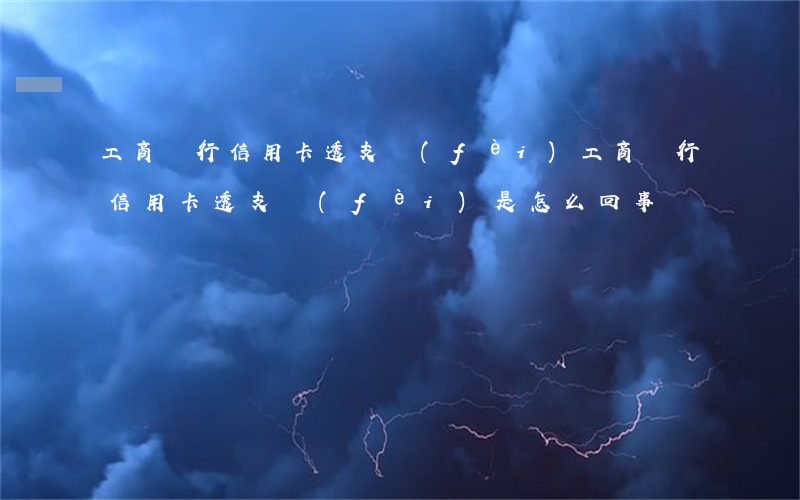 工商銀行信用卡透支費(fèi)(工商銀行信用卡透支費(fèi)是怎么回事)