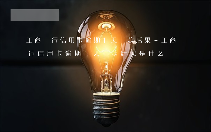 工商銀行信用卡逾期1天還款后果-工商銀行信用卡逾期1天還款后果是什么