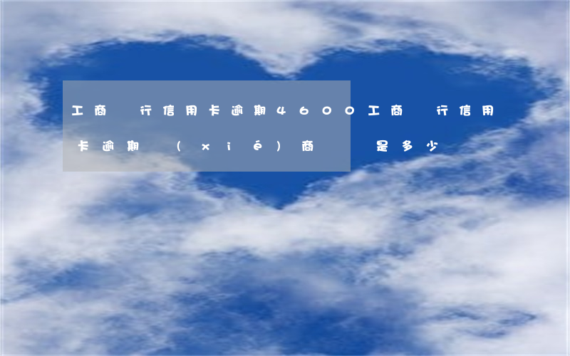 工商銀行信用卡逾期4600(工商銀行信用卡逾期協(xié)商電話是多少)
