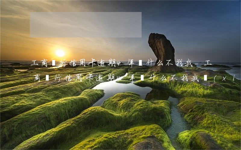 工商銀行信用卡逾期4年為什么不找我-工商銀行信用卡逾期4年為什么不找我協(xié)商