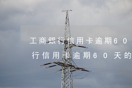 工商銀行信用卡逾期60天的后果-工商銀行信用卡逾期60天的后果是什么
